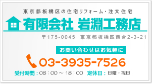 東京都板橋区の住宅リフォーム・注文住宅　有限会社 岩淵工務店 〒175-0045　東京都板橋区西台2-3-21 お問い合わせはお気軽に　TEL:03-3935-7526（受付時間：08：00 〜 18：00／定休日：日曜・祝日）